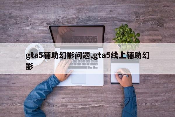 gta5辅助幻影问题,gta5线上辅助幻影