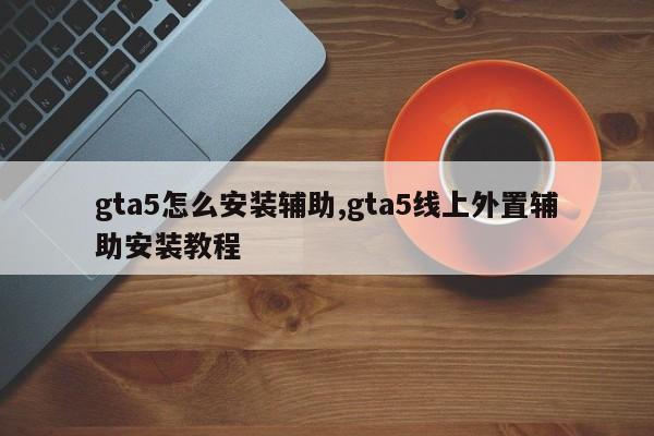 gta5怎么安装辅助,gta5线上外置辅助安装教程